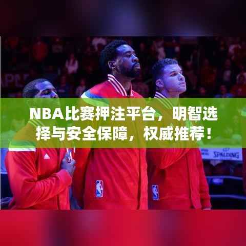 NBA比赛押注平台,明智选择与安全保障,权威推荐!
