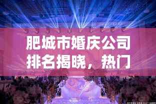 肥城市婚庆公司排名揭晓,热门优质婚庆公司推荐