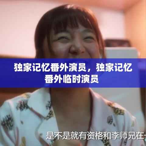 独家记忆番外演员,独家记忆番外临时演员