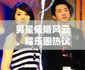 男星催婚风云,娱乐圈热议的婚姻话题