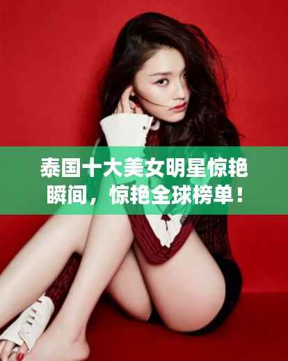泰国十大美女明星惊艳瞬间,惊艳全球榜单!