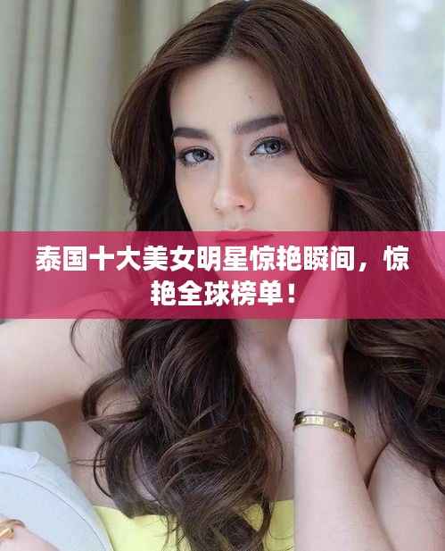 泰国十大美女明星惊艳瞬间,惊艳全球榜单!