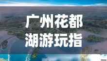 广州花都湖游玩指南,最新出行攻略一网打尽!