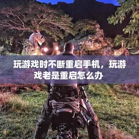 玩游戏时不断重启手机,玩游戏老是重启怎么办