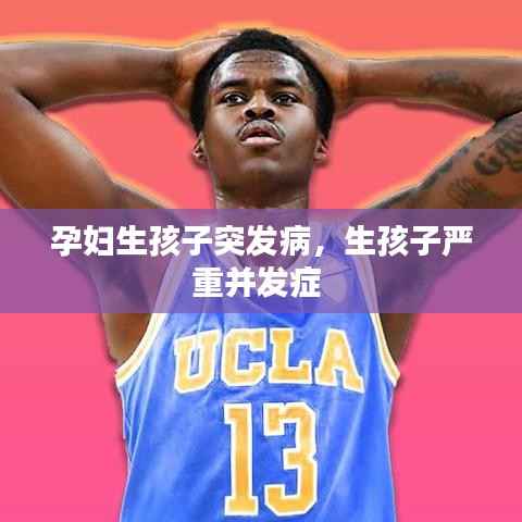 孕妇生孩子突发病,生孩子严重并发症