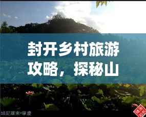 封开乡村旅游攻略,探秘山水间的诗意栖居