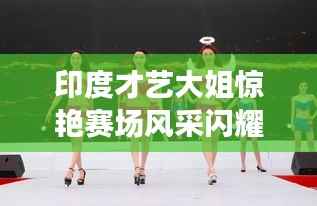 印度才艺大姐惊艳赛场风采闪耀!