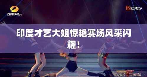 印度才艺大姐惊艳赛场风采闪耀!