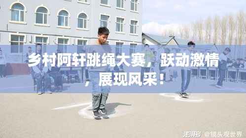 乡村阿轩跳绳大赛，跃动激情，展现风采！