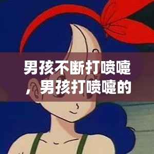 男孩不断打喷嚏,男孩打喷嚏的含义