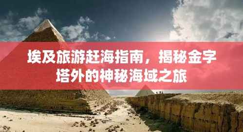 埃及旅游赶海指南,揭秘金字塔外的神秘海域之旅