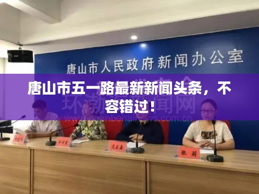 唐山市五一路最新新闻头条,不容错过!