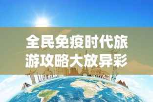 全民免疫时代旅游攻略大放异彩