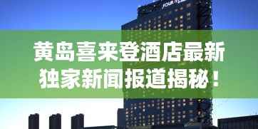 黄岛喜来登酒店最新独家新闻报道揭秘!
