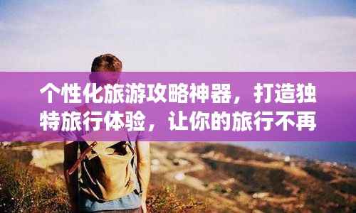 个性化旅游攻略神器,打造独特旅行体验,让你的旅行不再迷茫!