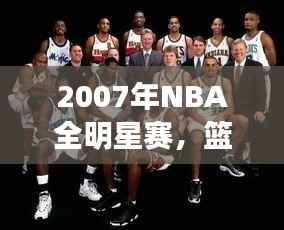 2007年NBA全明星赛,篮球盛宴的巅峰对决