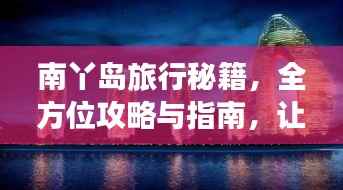 南丫岛旅行秘籍,全方位攻略与指南,让你轻松畅游!
