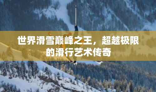 世界滑雪巅峰之王,超越极限的滑行艺术传奇