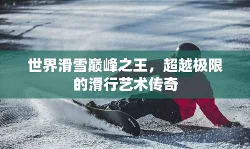 世界滑雪巅峰之王,超越极限的滑行艺术传奇