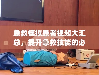 急救模拟患者视频大汇总,提升急救技能的必备资源,最新合集一网打尽!
