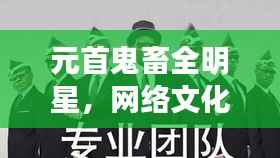 元首鬼畜全明星,网络文化魅力独特展现