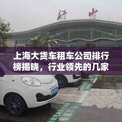 上海大货车租车公司排行榜揭晓,行业领先的几家租车企业!