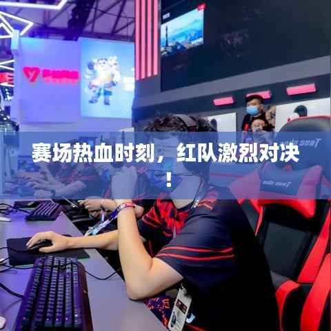 赛场热血时刻,红队激烈对决!