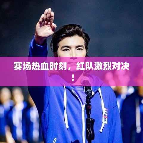 赛场热血时刻,红队激烈对决!