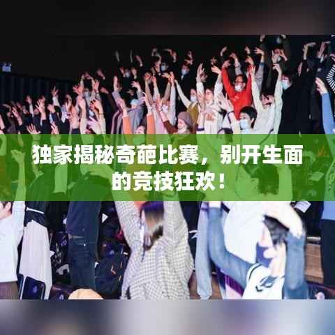 独家揭秘奇葩比赛，别开生面的竞技狂欢！