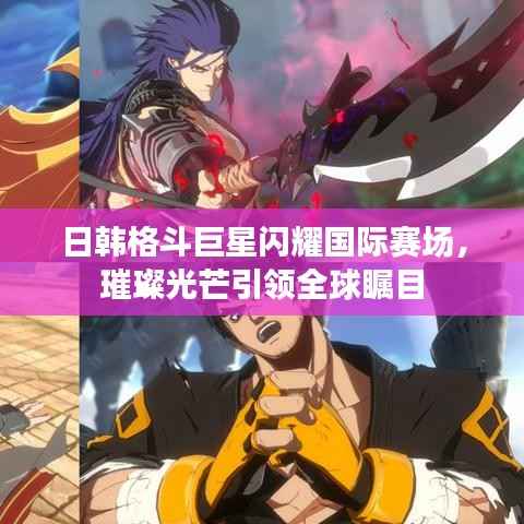 日韩格斗巨星闪耀国际赛场,璀璨光芒引领全球瞩目