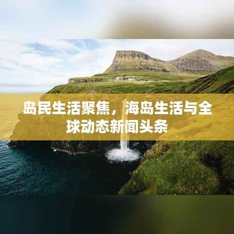 岛民生活聚焦，海岛生活与全球动态新闻头条